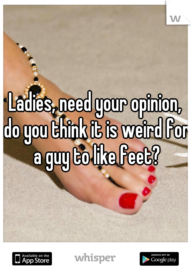 Ladies, need your opinion, do you think it is weird for a guy to like feet?