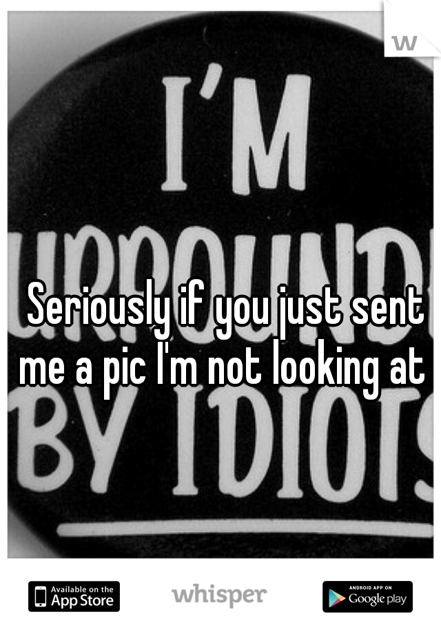 Seriously if you just sent me a pic I'm not looking at it