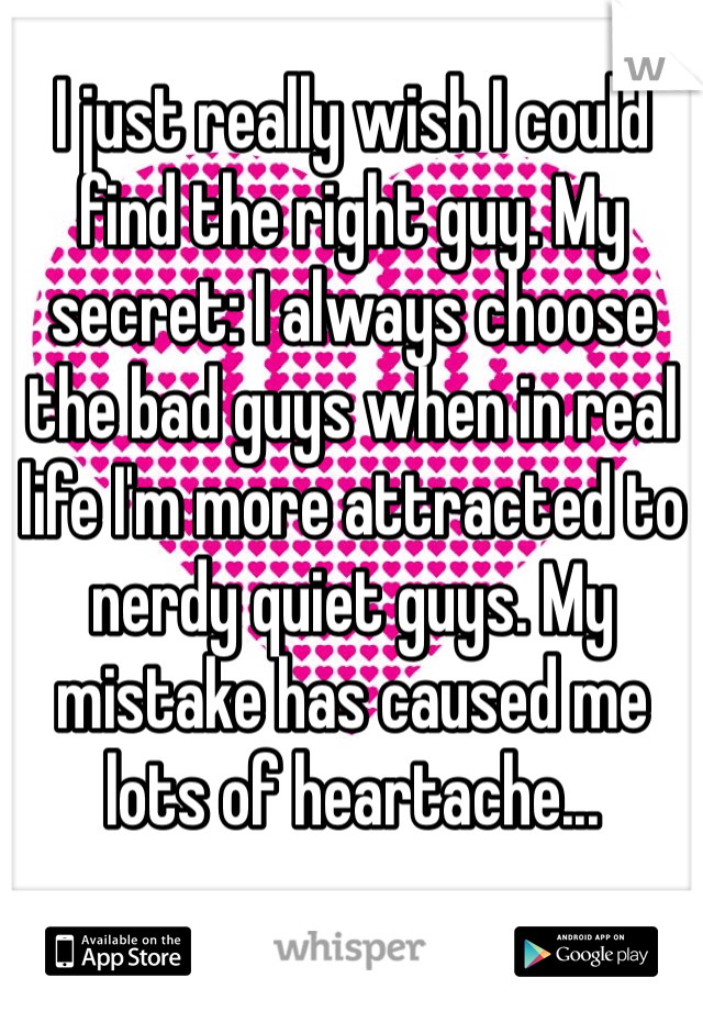 I just really wish I could find the right guy. My secret: I always choose the bad guys when in real life I'm more attracted to nerdy quiet guys. My mistake has caused me lots of heartache...