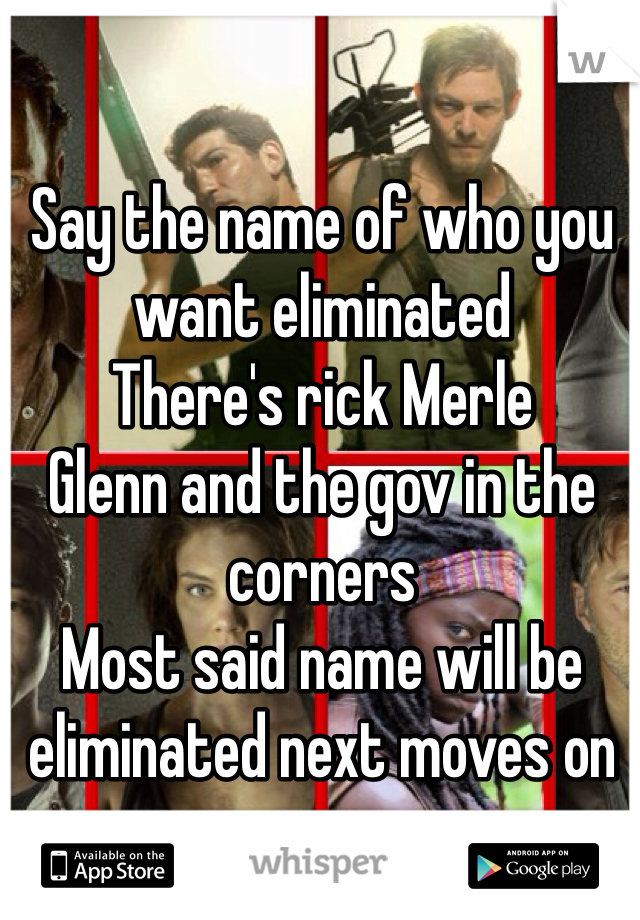 Say the name of who you want eliminated 
There's rick Merle 
Glenn and the gov in the corners
Most said name will be eliminated next moves on  