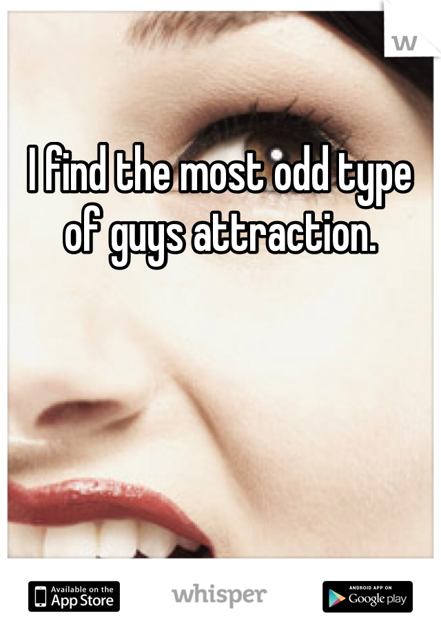 I find the most odd type of guys attraction. 