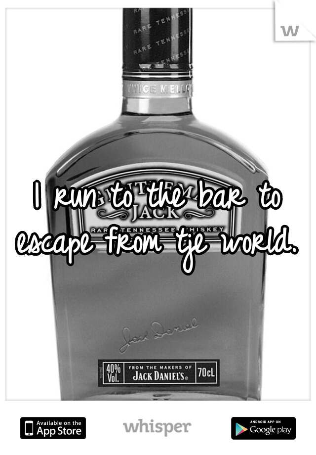 I run to the bar to escape from tje world. 