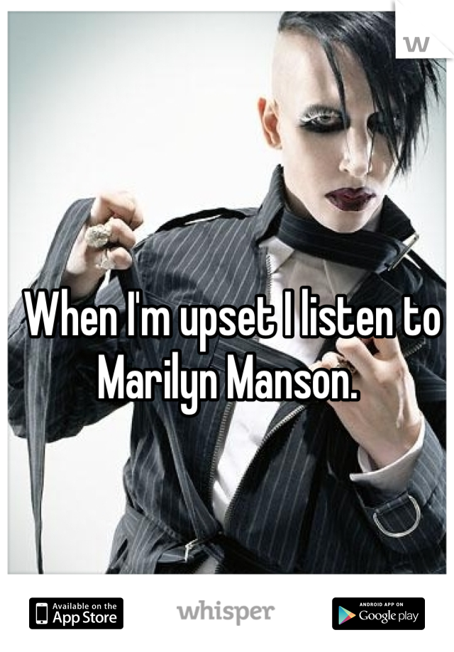 When I'm upset I listen to Marilyn Manson. 