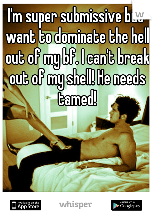 I'm super submissive but want to dominate the hell out of my bf. I can't break out of my shell! He needs tamed!