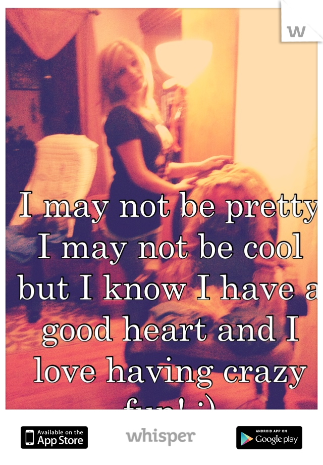 I may not be pretty I may not be cool but I know I have a good heart and I love having crazy fun! :)