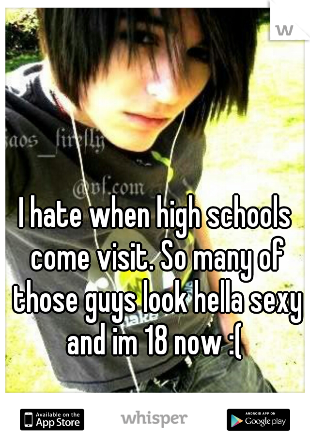 I hate when high schools come visit. So many of those guys look hella sexy and im 18 now :( 