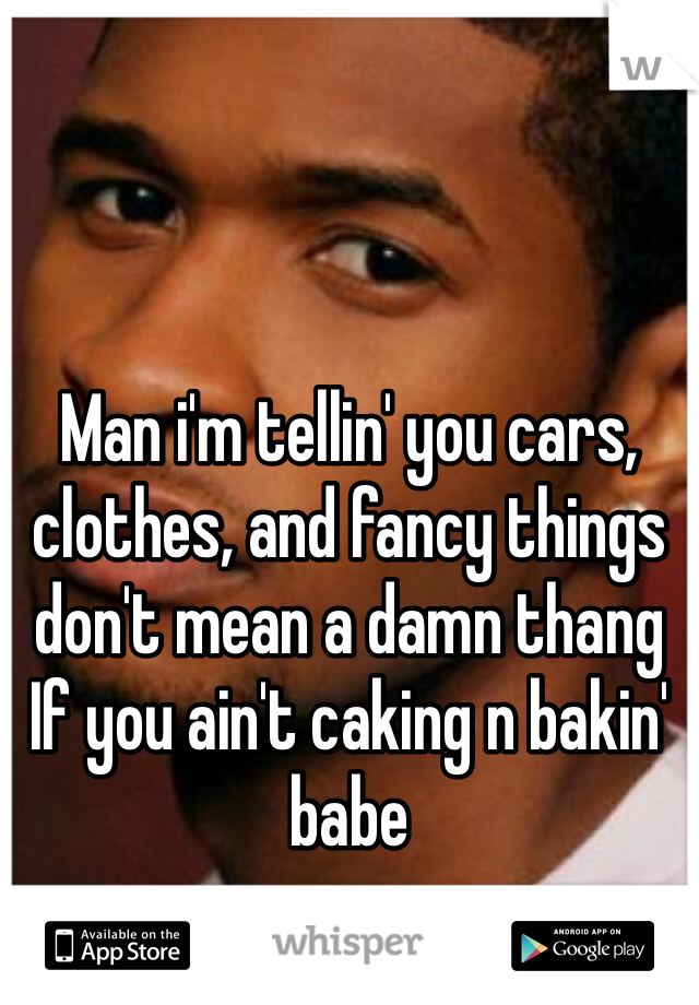  


Man i'm tellin' you cars, clothes, and fancy things don't mean a damn thang
If you ain't caking n bakin' babe