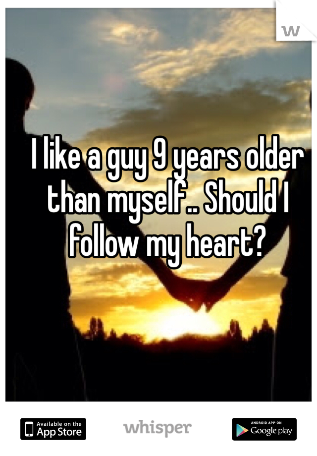 I like a guy 9 years older than myself.. Should I follow my heart?