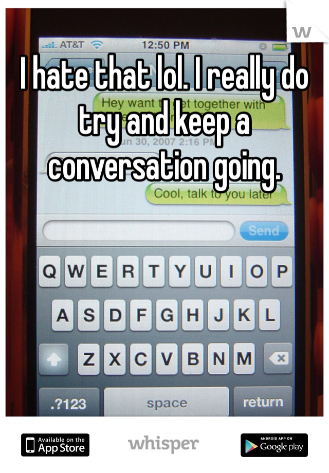 I hate that lol. I really do try and keep a conversation going.