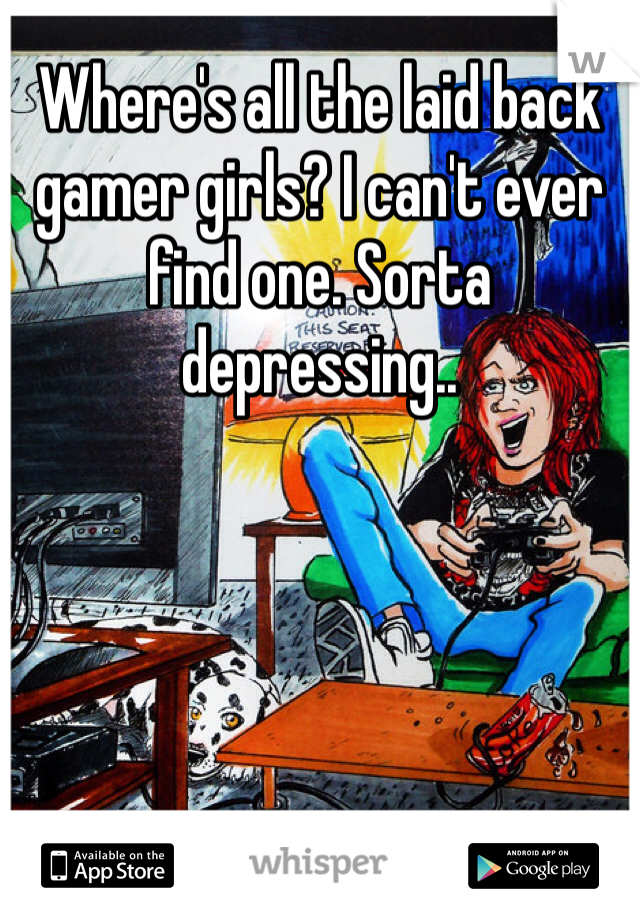 Where's all the laid back gamer girls? I can't ever find one. Sorta depressing..