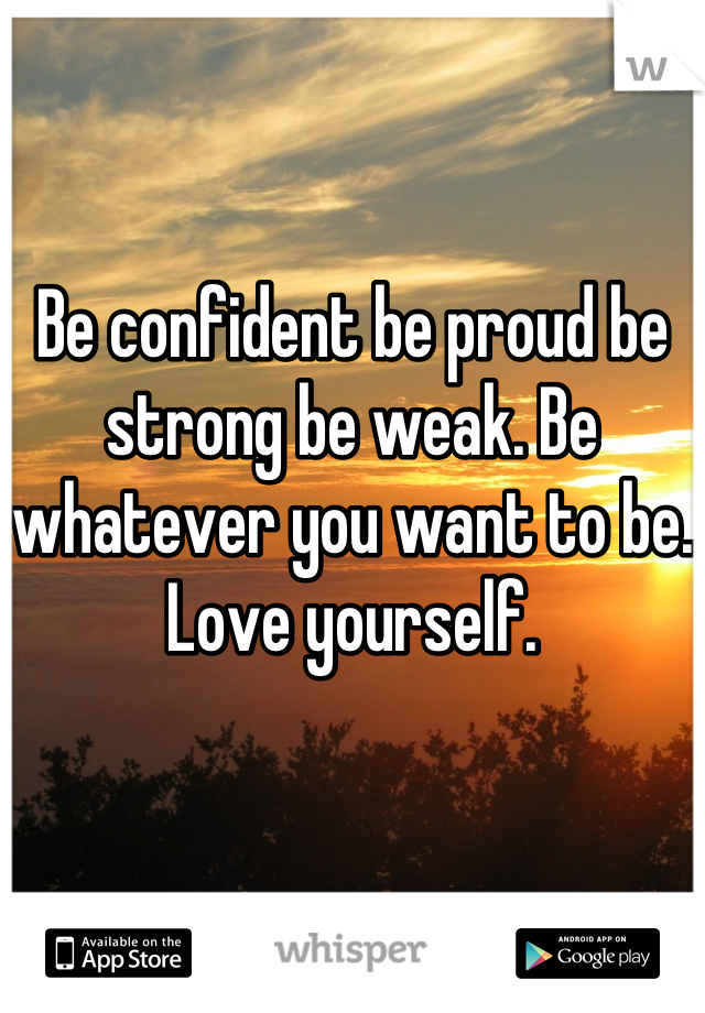 Be confident be proud be strong be weak. Be whatever you want to be. Love yourself.