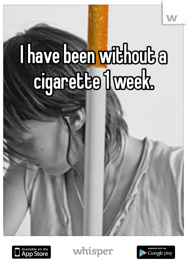 I have been without a cigarette 1 week. 