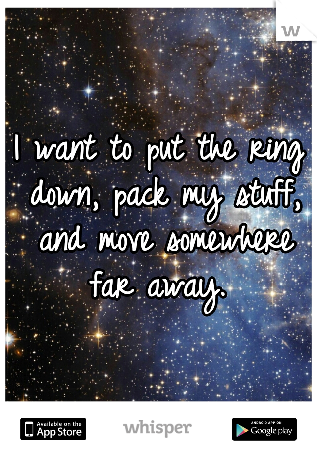 I want to put the ring down, pack my stuff, and move somewhere far away. 