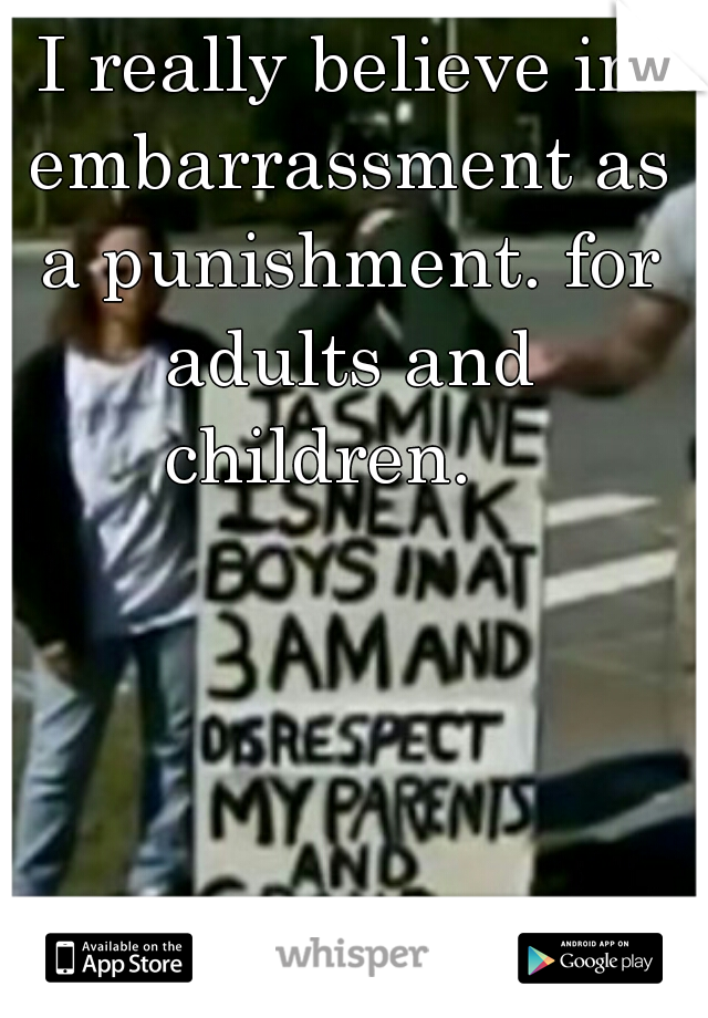 I really believe in embarrassment as a punishment. for adults and children.   