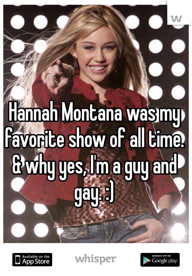 Hannah Montana was my favorite show of all time. & why yes, I'm a guy and gay. :)