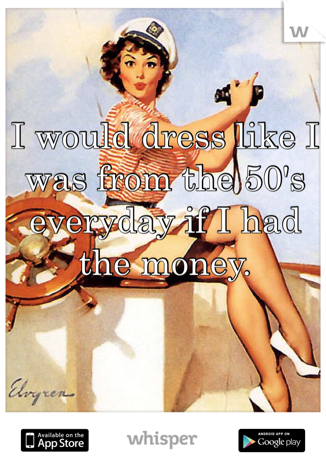 I would dress like I was from the 50's everyday if I had the money.