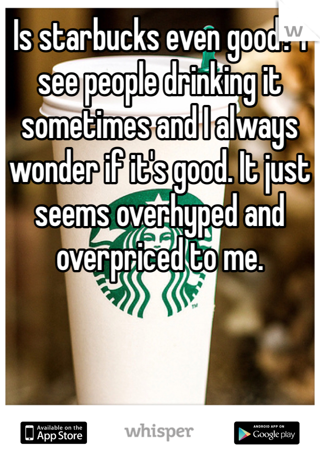 Is starbucks even good? I see people drinking it sometimes and I always wonder if it's good. It just seems overhyped and overpriced to me.