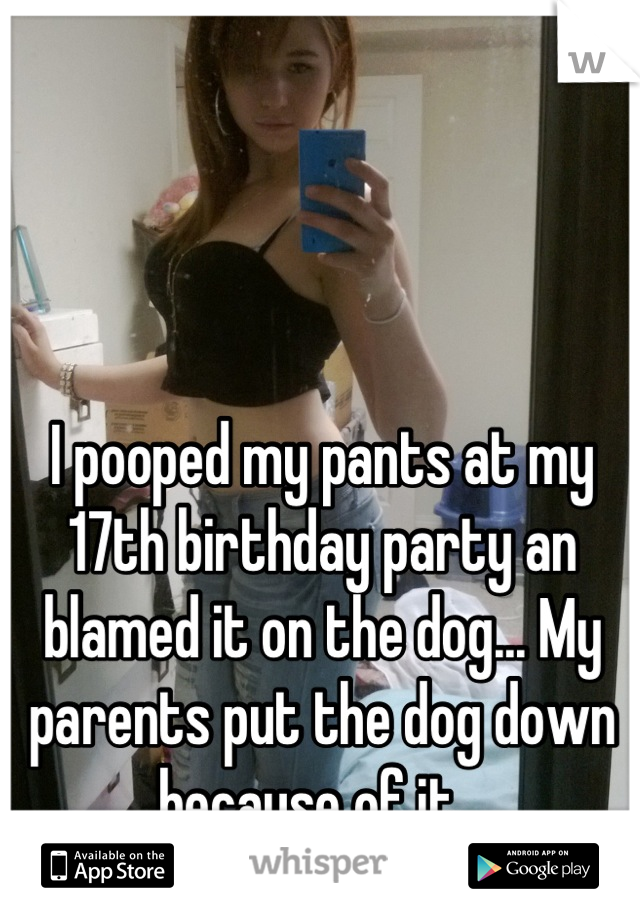 I pooped my pants at my 17th birthday party an blamed it on the dog... My parents put the dog down because of it...