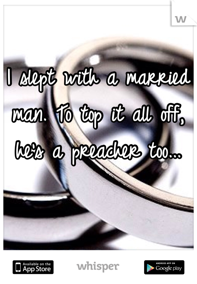 I slept with a married man. To top it all off, he's a preacher too...