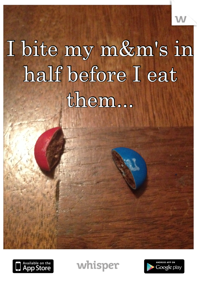 I bite my m&m's in half before I eat them... 