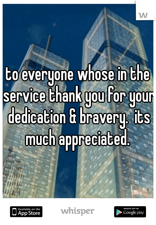 to everyone whose in the service thank you for your dedication & bravery.  its much appreciated. 