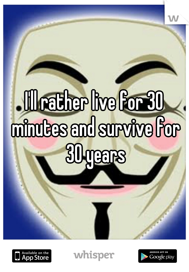 I'll rather live for 30 minutes and survive for 30 years