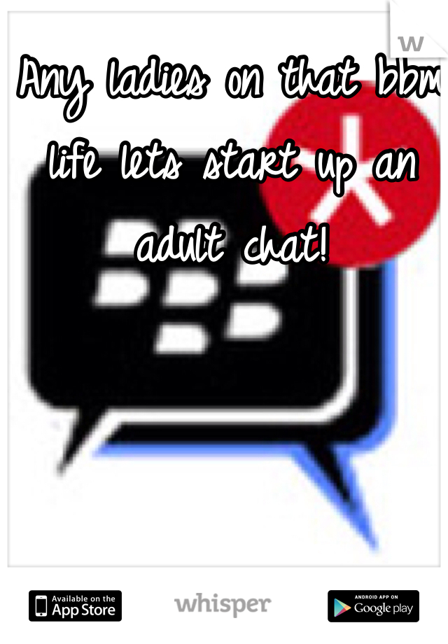 Any ladies on that bbm life lets start up an adult chat! 