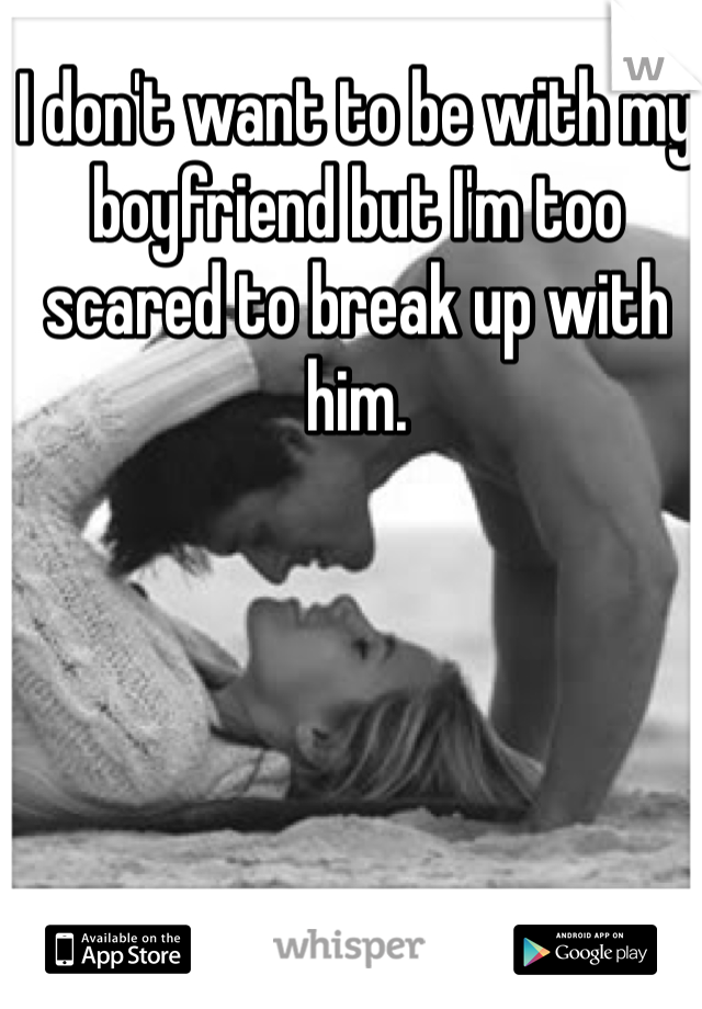 I don't want to be with my boyfriend but I'm too scared to break up with him.