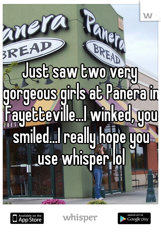 Just saw two very gorgeous girls at Panera in Fayetteville...I winked, you smiled...I really hope you use whisper lol