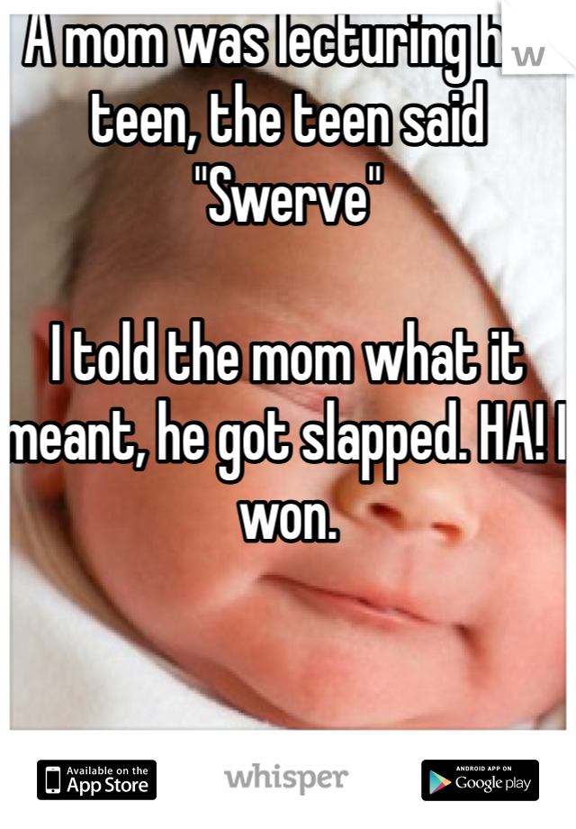 A mom was lecturing her teen, the teen said "Swerve"

I told the mom what it meant, he got slapped. HA! I won.