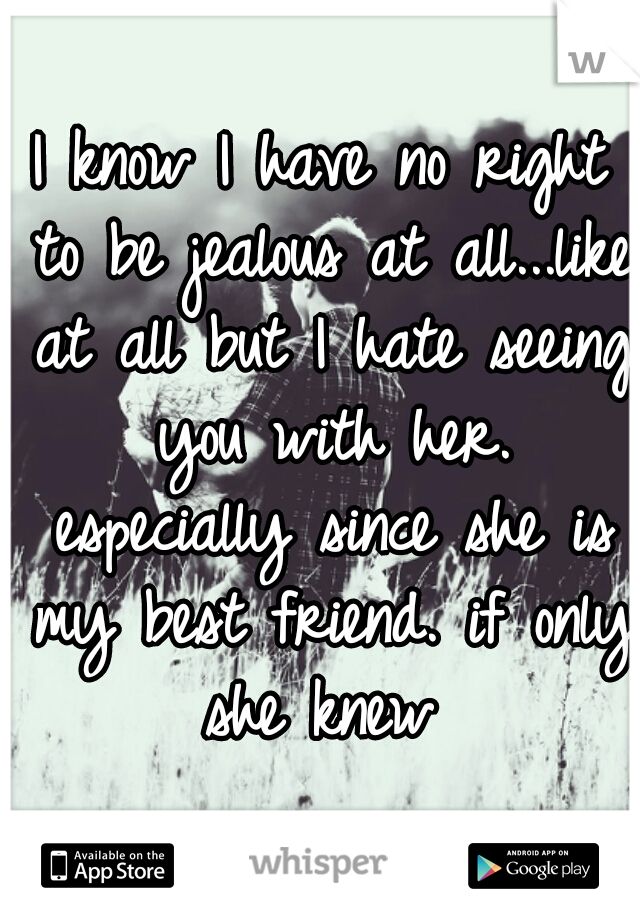 I know I have no right to be jealous at all...like at all but I hate seeing you with her. especially since she is my best friend. if only she knew 