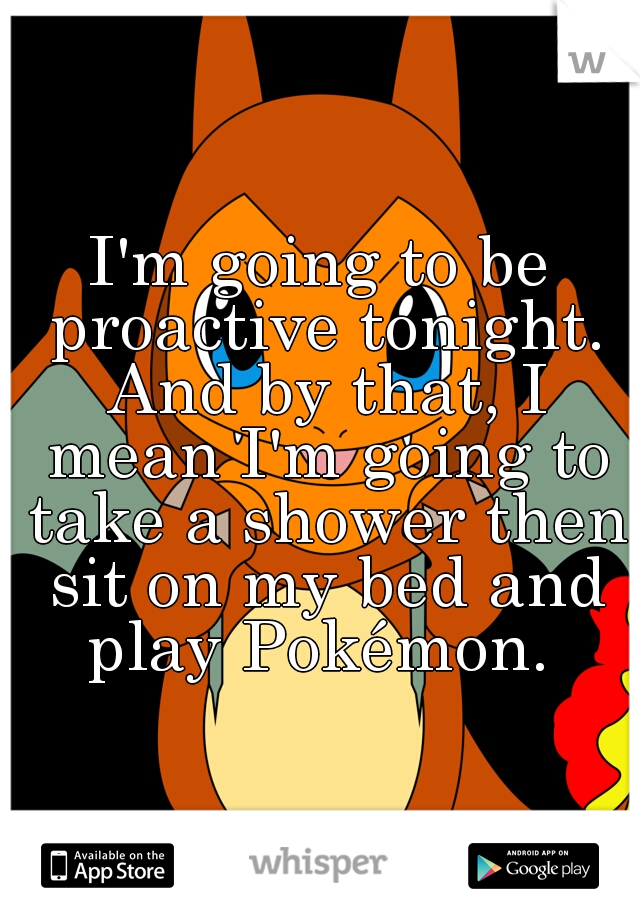 I'm going to be proactive tonight. And by that, I mean I'm going to take a shower then sit on my bed and play Pokémon. 