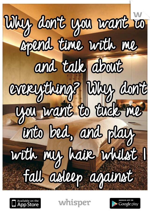 Why don't you want to spend time with me and talk about everything? Why don't you want to tuck me into bed, and play with my hair whilst I fall asleep against your chest? I miss you! 