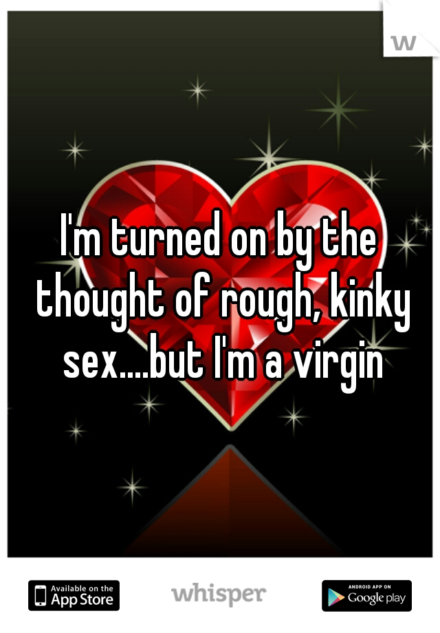 I'm turned on by the thought of rough, kinky sex....but I'm a virgin