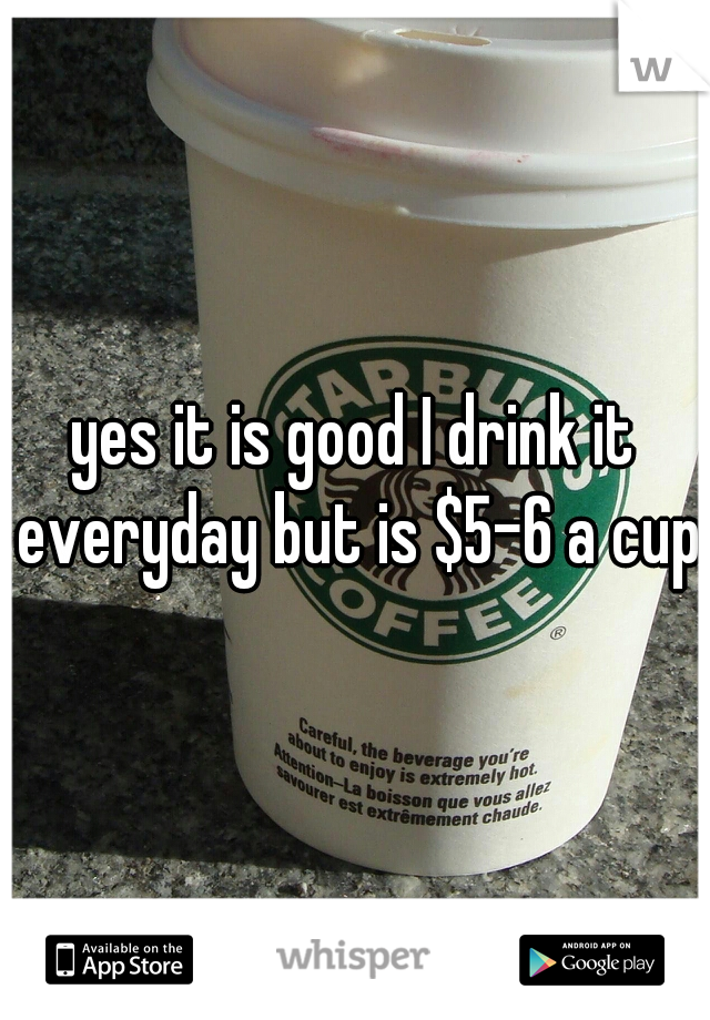 yes it is good I drink it everyday but is $5-6 a cup