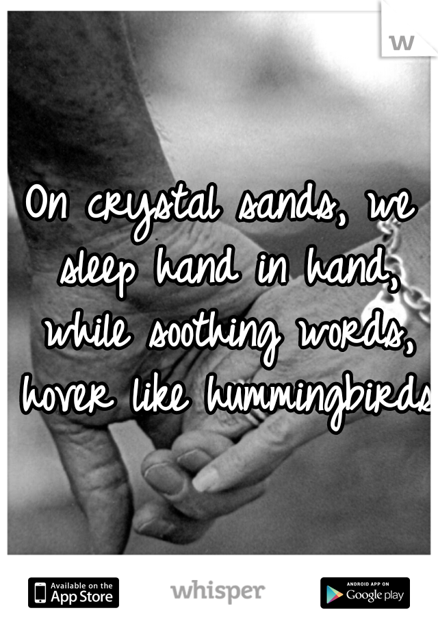 On crystal sands, we sleep hand in hand, while soothing words, hover like hummingbirds.