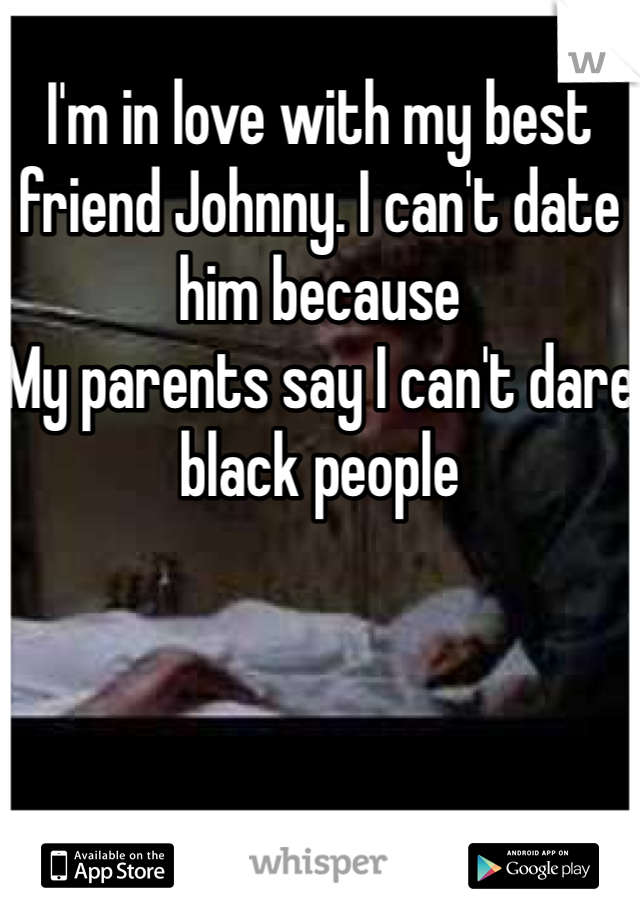 I'm in love with my best friend Johnny. I can't date him because
My parents say I can't dare black people