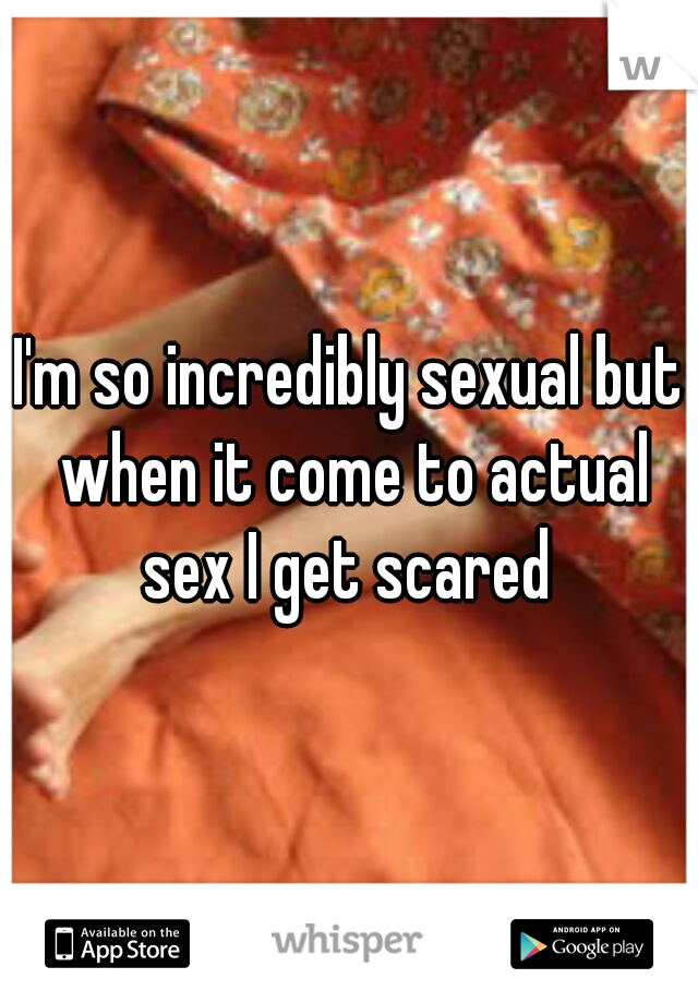 I'm so incredibly sexual but when it come to actual sex I get scared 