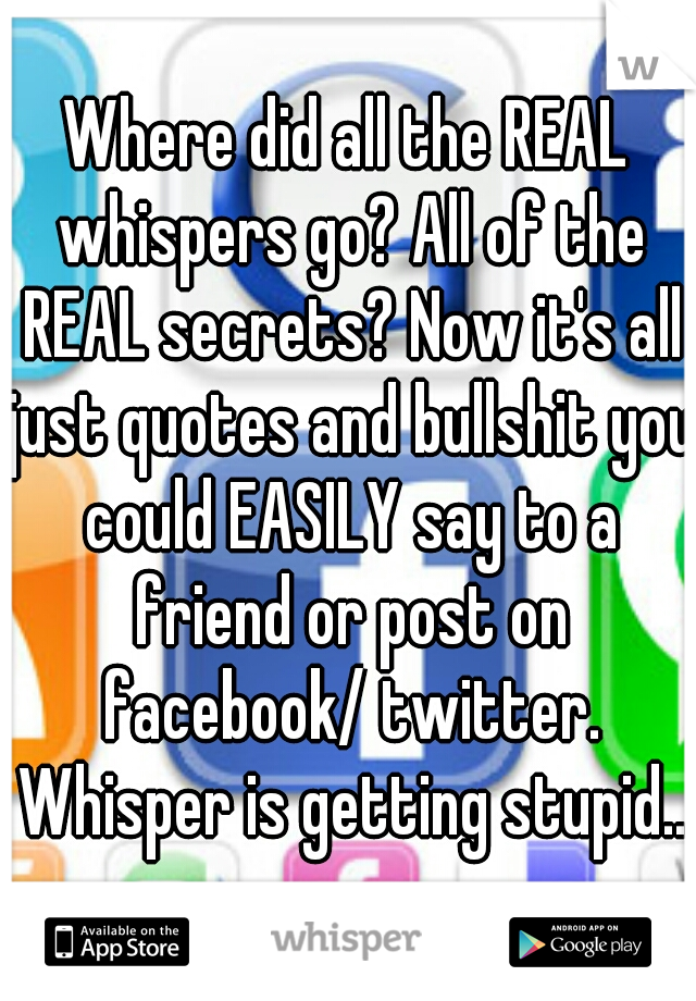 Where did all the REAL whispers go? All of the REAL secrets? Now it's all just quotes and bullshit you could EASILY say to a friend or post on facebook/ twitter. Whisper is getting stupid..