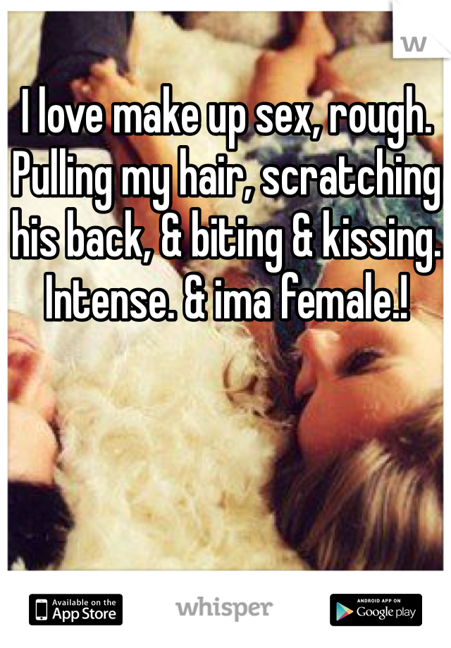 I love make up sex, rough. Pulling my hair, scratching his back, & biting & kissing. Intense. & ima female.!