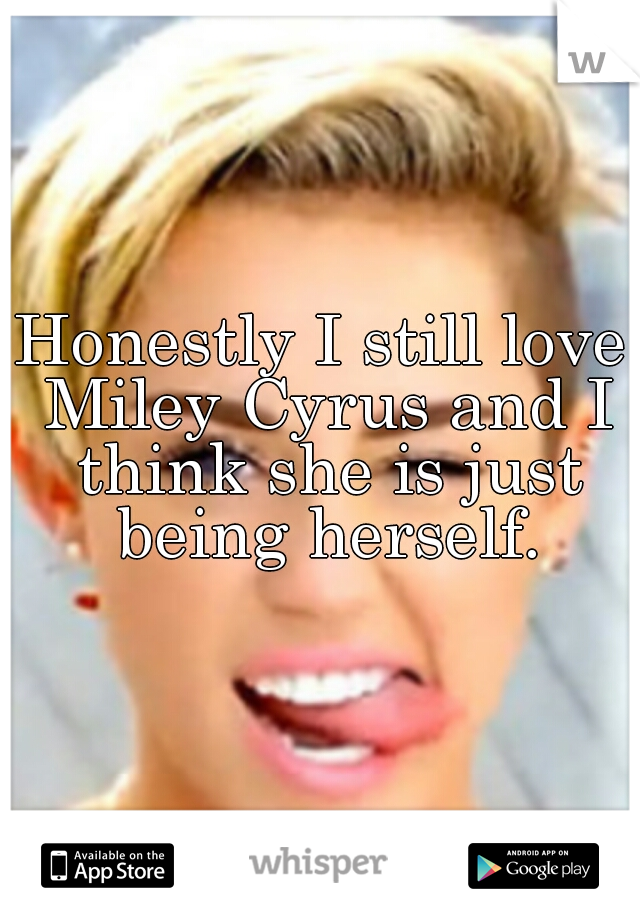 Honestly I still love Miley Cyrus and I think she is just being herself.