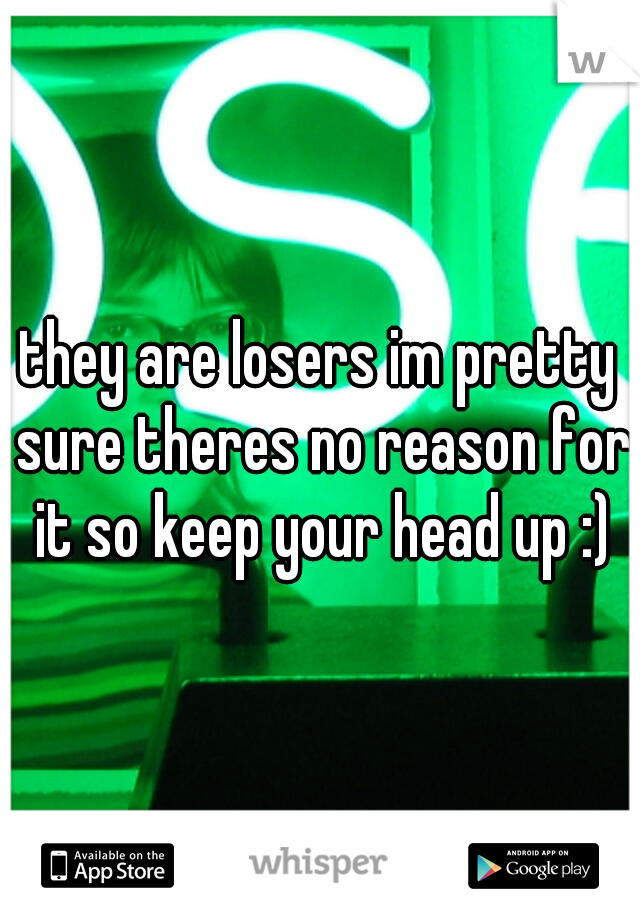 they are losers im pretty sure theres no reason for it so keep your head up :)