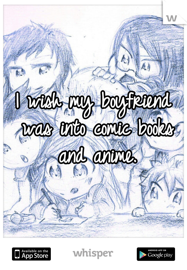 I wish my boyfriend was into comic books and anime.