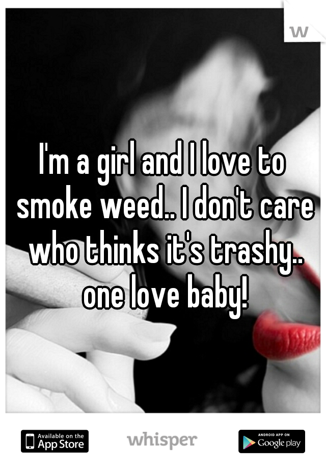 I'm a girl and I love to smoke weed.. I don't care who thinks it's trashy.. one love baby!