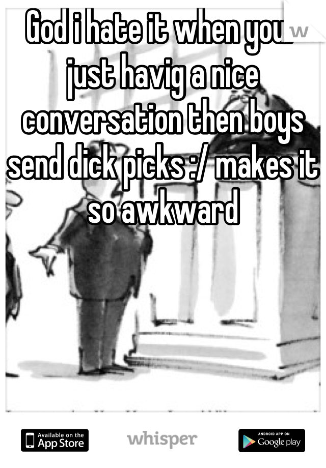 God i hate it when your just havig a nice conversation then boys send dick picks :/ makes it so awkward