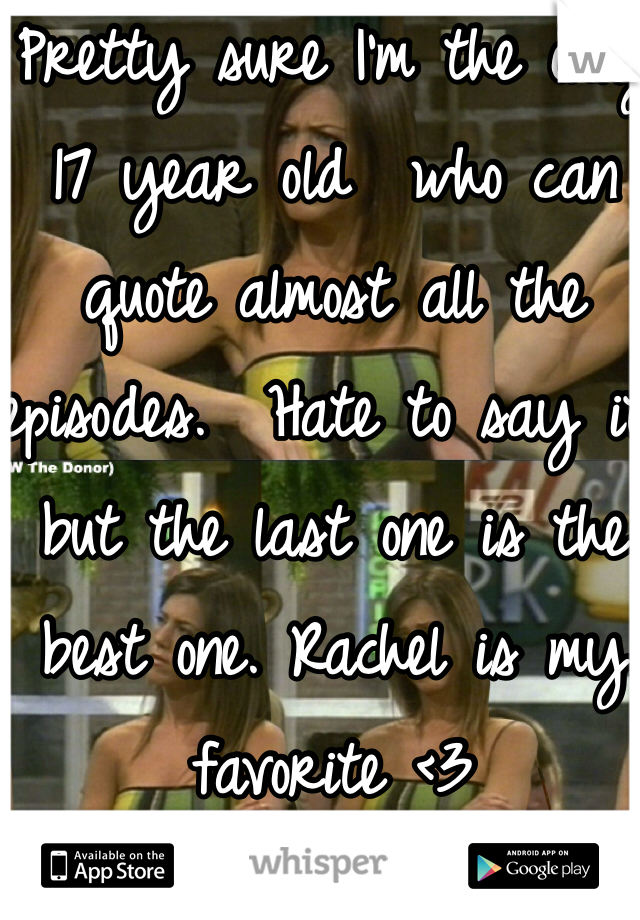 Pretty sure I'm the only 17 year old  who can quote almost all the episodes.  Hate to say it but the last one is the best one. Rachel is my favorite <3