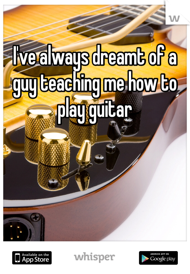 
I've always dreamt of a guy teaching me how to play guitar