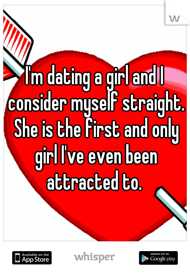 I'm dating a girl and I consider myself straight. She is the first and only girl I've even been attracted to. 