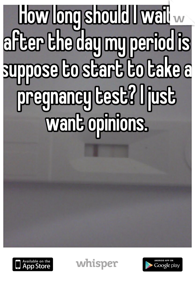 How long should I wait after the day my period is suppose to start to take a pregnancy test? I just want opinions. 