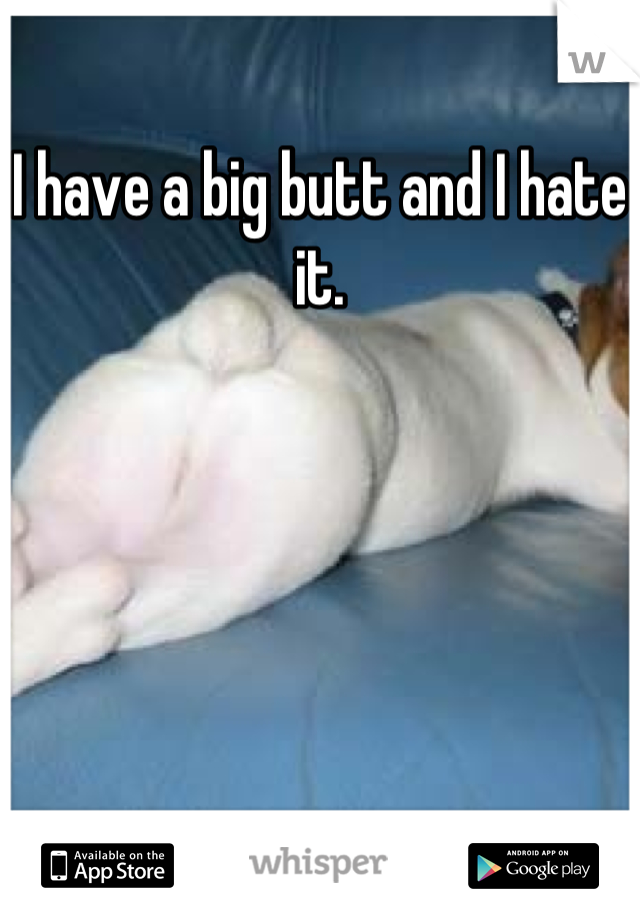 I have a big butt and I hate it.